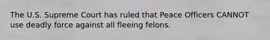 The U.S. Supreme Court has ruled that Peace Officers CANNOT use deadly force against all fleeing felons.