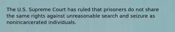 The U.S. Supreme Court has ruled that prisoners do not share the same rights against unreasonable search and seizure as nonincarcerated individuals.