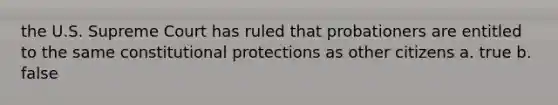 the U.S. Supreme Court has ruled that probationers are entitled to the same constitutional protections as other citizens a. true b. false