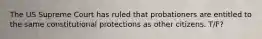 The US Supreme Court has ruled that probationers are entitled to the same constitutional protections as other citizens. T/F?