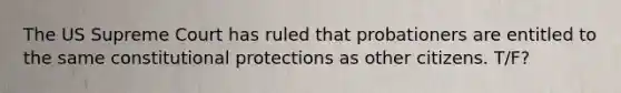 The US Supreme Court has ruled that probationers are entitled to the same constitutional protections as other citizens. T/F?