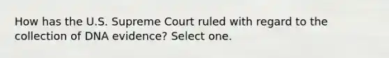 How has the U.S. Supreme Court ruled with regard to the collection of DNA evidence? Select one.