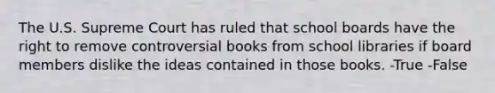 The U.S. Supreme Court has ruled that school boards have the right to remove controversial books from school libraries if board members dislike the ideas contained in those books. -True -False