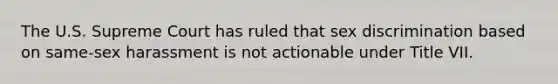 The U.S. Supreme Court has ruled that sex discrimination based on same-sex harassment is not actionable under Title VII.