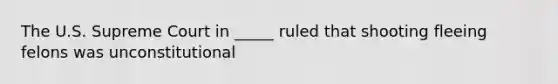 The U.S. Supreme Court in _____ ruled that shooting fleeing felons was unconstitutional