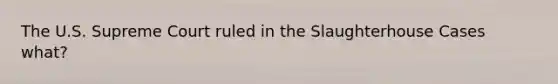 The U.S. Supreme Court ruled in the Slaughterhouse Cases what?