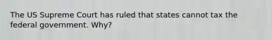 The US Supreme Court has ruled that states cannot tax the federal government. Why?