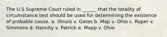 The U.S Supreme Court ruled in ______ that the totality of circumstance test should be used for determining the existence of probable cause. a. Illinois v. Gates b. Map v. Ohio c. Roper v. Simmons d. Hannity v. Patrick e. Mapp v. Ohio