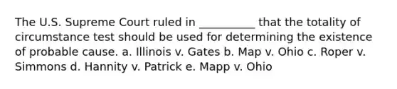 The U.S. Supreme Court ruled in __________ that the totality of circumstance test should be used for determining the existence of probable cause. a. Illinois v. Gates b. Map v. Ohio c. Roper v. Simmons d. Hannity v. Patrick e. Mapp v. Ohio