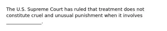 The U.S. Supreme Court has ruled that treatment does not constitute cruel and unusual punishment when it involves _______________.