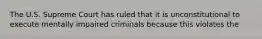 The U.S. Supreme Court has ruled that it is unconstitutional to execute mentally impaired criminals because this violates the