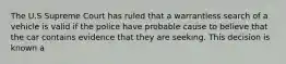 The U.S Supreme Court has ruled that a warrantless search of a vehicle is valid if the police have probable cause to believe that the car contains evidence that they are seeking. This decision is known a