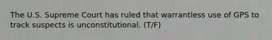 The U.S. Supreme Court has ruled that warrantless use of GPS to track suspects is unconstitutional. (T/F)