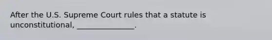 After the U.S. Supreme Court rules that a statute is unconstitutional, _______________.