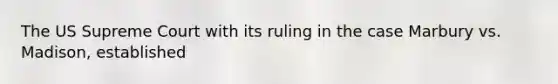 The US Supreme Court with its ruling in the case Marbury vs. Madison, established