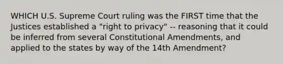 WHICH U.S. Supreme Court ruling was the FIRST time that the Justices established a "right to privacy" -- reasoning that it could be inferred from several Constitutional Amendments, and applied to the states by way of the 14th Amendment?