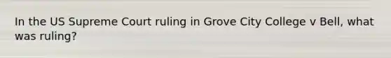 In the US Supreme Court ruling in Grove City College v Bell, what was ruling?