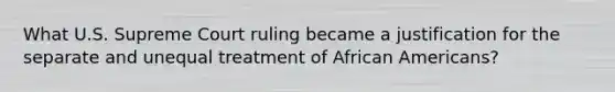 What U.S. Supreme Court ruling became a justification for the separate and unequal treatment of <a href='https://www.questionai.com/knowledge/kktT1tbvGH-african-americans' class='anchor-knowledge'>african americans</a>?