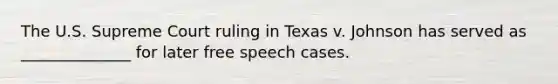 The U.S. Supreme Court ruling in Texas v. Johnson has served as ______________ for later free speech cases.