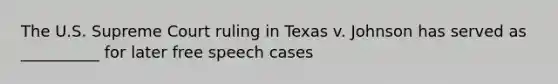 The U.S. Supreme Court ruling in Texas v. Johnson has served as __________ for later free speech cases