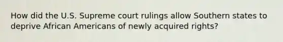 How did the U.S. Supreme court rulings allow Southern states to deprive African Americans of newly acquired rights?