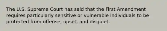 The U.S. Supreme Court has said that the First Amendment requires particularly sensitive or vulnerable individuals to be protected from offense, upset, and disquiet.