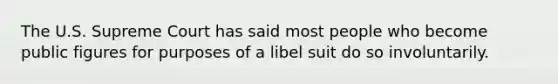 The U.S. Supreme Court has said most people who become public figures for purposes of a libel suit do so involuntarily.