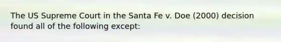 The US Supreme Court in the Santa Fe v. Doe (2000) decision found all of the following except: