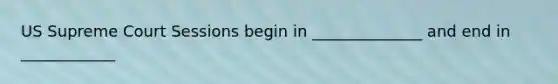 US Supreme Court Sessions begin in ______________ and end in ____________