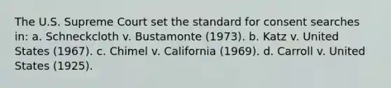 The U.S. Supreme Court set the standard for consent searches in: a. Schneckcloth v. Bustamonte (1973). b. Katz v. United States (1967). c. Chimel v. California (1969). d. Carroll v. United States (1925).