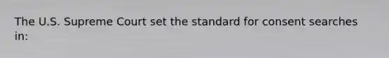 The U.S. Supreme Court set the standard for consent searches in: