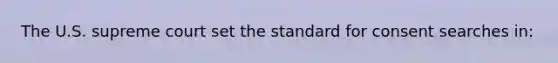 The U.S. supreme court set the standard for consent searches in: