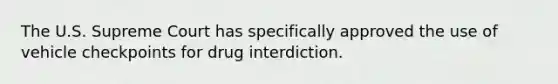 The U.S. Supreme Court has specifically approved the use of vehicle checkpoints for drug interdiction.