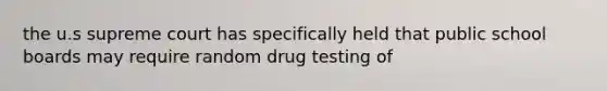 the u.s supreme court has specifically held that public school boards may require random drug testing of