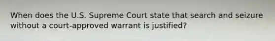 When does the U.S. Supreme Court state that <a href='https://www.questionai.com/knowledge/kPfKtvRw6i-search-and-seizure' class='anchor-knowledge'>search and seizure</a> without a court-approved warrant is justified?