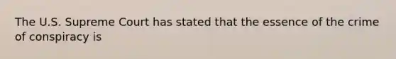 The U.S. Supreme Court has stated that the essence of the crime of conspiracy is