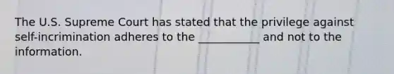 The U.S. Supreme Court has stated that the privilege against self-incrimination adheres to the ___________ and not to the information.