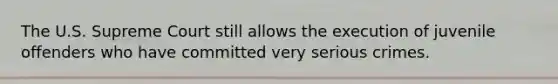 The U.S. Supreme Court still allows the execution of juvenile offenders who have committed very serious crimes.