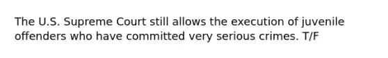 The U.S. Supreme Court still allows the execution of juvenile offenders who have committed very serious crimes. T/F