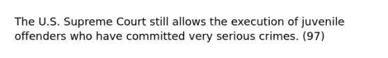 The U.S. Supreme Court still allows the execution of juvenile offenders who have committed very serious crimes. (97)