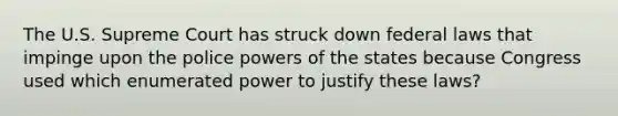 The U.S. Supreme Court has struck down federal laws that impinge upon the police powers of the states because Congress used which enumerated power to justify these laws?