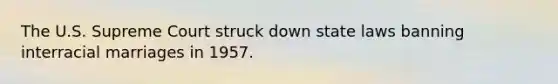 The U.S. Supreme Court struck down state laws banning interracial marriages in 1957.