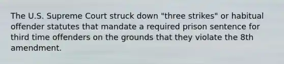The U.S. Supreme Court struck down "three strikes" or habitual offender statutes that mandate a required prison sentence for third time offenders on the grounds that they violate the 8th amendment.