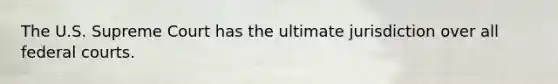 The U.S. Supreme Court has the ultimate jurisdiction over all federal courts.