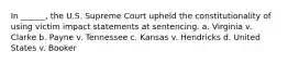 In ______, the U.S. Supreme Court upheld the constitutionality of using victim impact statements at sentencing. a. Virginia v. Clarke b. Payne v. Tennessee c. Kansas v. Hendricks d. United States v. Booker