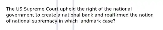 The US Supreme Court upheld the right of the national government to create a national bank and reaffirmed the notion of national supremacy in which landmark case?