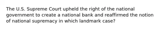 The U.S. Supreme Court upheld the right of the national government to create a national bank and reaffirmed the notion of national supremacy in which landmark case?