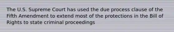 The U.S. Supreme Court has used the due process clause of the Fifth Amendment to extend most of the protections in the Bill of Rights to state criminal proceedings