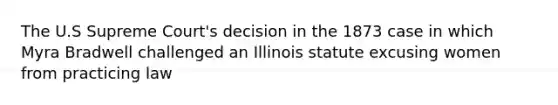 The U.S Supreme Court's decision in the 1873 case in which Myra Bradwell challenged an Illinois statute excusing women from practicing law