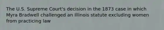 The U.S. Supreme Court's decision in the 1873 case in which Myra Bradwell challenged an Illinois statute excluding women from practicing law